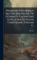 Problème Historique, Qui Des JÃ(c)suites Ou De Luther Et Calvin Ont Le Plus Nui Ã L'Ã(c)glise ChrÃ(c)tienne, Volume 2... (French Edition) 1024699617 Book Cover