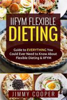 IIFYM Flexible Dieting: Ultimate Guide to EVERYTHING You Could Ever Need to Know About Flexible Dieting & IIFYM 1542834430 Book Cover