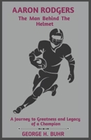 AARON RODGERS The Man Behind The Helmet: A Journey to Greatness and Legacy of a Champion B0DSBZQQQ1 Book Cover