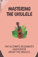 Mastering The Ukulele: The Ultimate Beginner's Guidebook About The Ukulele: Reading Chords Of Ukulele B09CHDZSRH Book Cover