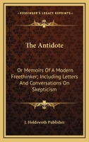 The Antidote: Or Memoirs Of A Modern Freethinker; Including Letters And Conversations On Skepticism 1163249459 Book Cover