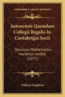 Aetonensis Quondam Collegii Regalis In Cantabrigia Socii: Opuscula Mathematica Hactenus Inedita (1677) 1166174131 Book Cover