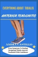 EVERYTHING ABOUT TIBIALIS ANTERIOR TENDONITIS: From Symptoms To Healing: Navigating Tibialis Anterior Tendonitis With Confidence B0FNLWW4GT Book Cover