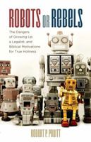 Robots or Rebels: The Dangers of Growing Up a Legalist, and Biblical Motivations for True Holiness 1620202581 Book Cover
