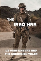 The Iraq War: US Warfighters And The Uncommon Valor: Iraq War Start B0932848YQ Book Cover