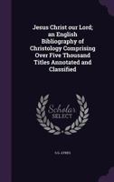 Jesus Christ Our Lord; An English Bibliography of Christology Comprising Over Five Thousand Titles Annotated and Classified 1346722501 Book Cover