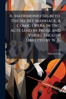 Il Matrimonio Segreto. The Secret Marriage. A Comic Opera in two Acts [and in Prose and Verse]. English Libretto by W. G 1024292770 Book Cover