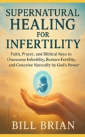 Supernatural Healing for Infertility: Faith, Prayer, and Biblical Keys to Overcome infertility, Restore Fertility, and Conceive Naturally by God’s Power B0FLXF743X Book Cover