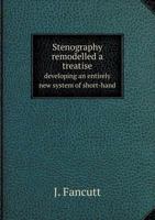 Stenography remodelled, a treatise developing an entirely new system of short-hand writing on the basis of grammar and the analogy of language 1013524705 Book Cover