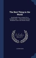 The Best Thing in the World: Good Health, How to Keep It for a Hundred Years ..: A Record of the Most Wonderful Fast in the World's History 1017122164 Book Cover