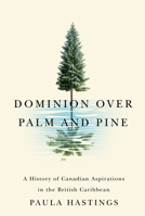 Dominion over Palm and Pine: A History of Canadian Aspirations in the British Caribbean 0228011302 Book Cover