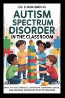 Autism Spectrum Disorder in the Classroom: Effective Teaching Strategies, Classroom Management Tools, and Inclusive Education Tips for Teachers B0FRZJPM43 Book Cover