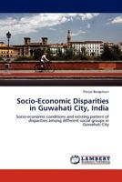 Socio-Economic Disparities in Guwahati City, India: Socio-economic conditions and existing pattern of disparities among different social groups in Guwahati City 3845407328 Book Cover