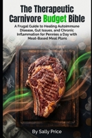 The Therapeutic Carnivore Budget Bible: A Frugal Guide to Healing Autoimmune Disease, Gut Issues, and Chronic Inflammation for Pennies a Day with ... Plans. (Ancestral Health Wisdom For Today!) B0GR5W3M3F Book Cover