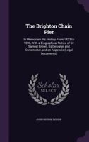 The Brighton Chain Pier: In Memoriam: Its History from 1823 to 1896, with a Biographical Notice of Sir Samuel Brown, Its Designer and Constructor 1241695903 Book Cover