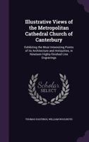 Illustrative Views of the Metropolitan Cathedral Church of Canterbury: Exhibiting the Most Interesting Points of Its Architecture and Antiquities, in Nineteen Highly-Finished Line Engravings 1177405466 Book Cover