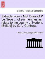 Extracts from a MS. Diary of P. Le Neve ... of such entries as relate to the county of Norfolk. [Edited] by G. A. Carthew. 1241413886 Book Cover