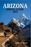 ARIZONA HIKING GUIDE 2025: Your Ultimate Companion to Trails, Canyons, and Desert Adventures B0F9NTMK1G Book Cover