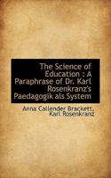 The Science of Education: A Paraphrase of Dr. Karl Rosenkranz's Paedagogik als System 1341123561 Book Cover