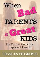 When Bad Parents = Great Kids: The Perfect Guide For Imperfect Parents 1093442204 Book Cover