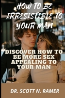 HOW TO BE IRRESISTIBLE TO YOUR MAN: DISCOVER HOW TO BE MORE SEX APPEALING TO YOUR MAN B0BD22NQC1 Book Cover