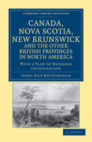 Canada, Nova Scotia, New Brunswick And The Other British Provinces In North America, With A Plan Of National Colonization 1240927231 Book Cover