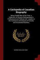 A Cyclopedia of Canadian Biography: Being Chiefly Men of the Time. a Collection of Persons Distinguished in Professional and Political Life; Leaders in the Commerce and Industry of Canada, and Success 1375780743 Book Cover