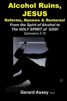Alcohol Ruins, JESUS Reforms, Renews & Restores!: From the Spirit of Alcohol to The HOLY SPIRIT of GOD! Ephesians 5:18 B099TL6G62 Book Cover