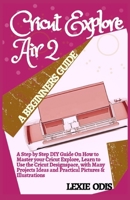 CRICUT EXPLORE AIR 2 A BEGINNERS GUIDE: A Step By Step DIY Guide On How To Master Your Cricut Explore, Learn To Use The Cricut Designspace, With Many Projects Ideas And Practical Pictures & Illustr... B08S2ZXSW3 Book Cover