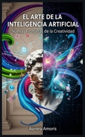 El arte de la Inteligencia Artificial: Nuevas Fronteras de la Creatividad (Spanish Edition) B0DW3YYDWM Book Cover