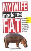 My Wife Made Me Fat: My Personal Journey Into Intermittent Fasting and the Scientific Reasons Why You Should Do it Too! B085K5S4YD Book Cover