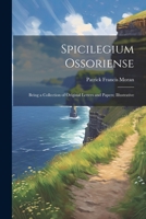 Spicilegium Ossoriense: Being a Collection of Original Letters and Papers; Illustrative 1022143131 Book Cover