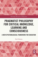 Pragmatist Philosophy for Critical Knowledge, Learning and Consciousness: A New Epistemological Framework for Education 1032311800 Book Cover