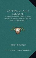 Capitalist And Laborer: An Open Letter To Goldwin Smith, In Reply To His Capital And Labor 1104045605 Book Cover