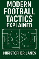 MODERN FOOTBALL TACTICS EXPLAINED: The Complete Guide to Understanding Today’s Game (legend & Rising stars: The Football Biography series) B0G4WCD3XP Book Cover