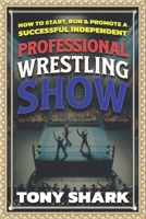 How to Start, Run and Promote a Successful Independent Professional Wrestling Show B0C6BWX9PR Book Cover