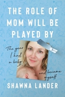 The Role of Mom Will Be Played By: The Year I Had a Baby and Became Myself 1637749627 Book Cover
