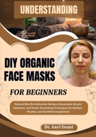 UNDERSTANDING DIY ORGANIC FACE MASKS FOR BEGINNERS: Natural Skin Revitalization Recipes, Homemade Beauty Solutions, and Gentle Nourishing Techniques for Radiant, Healthy, and Youthful Complexions B0FP8Q9J9K Book Cover