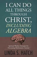 I Can Do All Things Through Christ Including Algebra: Spiritual Warfare Strategies for Decreasing Mathematics Anxiety 1640882316 Book Cover