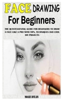 Face Drawing for Beginners: The Quintessential Guide For Beginners To Draw A Face Like A Pro With Tips, Techniques And Cool Diy Projects B0939M9NW6 Book Cover