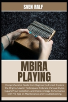 MBIRA PLAYING: Comprehensive Guide from Beginner to Expert: Explore the Origins, Master Techniques, Embrace Various Styles, Expand Your Collection, ... Pro Tips on Maintenance and Troubleshooting. B0DZSP1JMB Book Cover