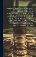 Van Velzer's Six per Cent. Interest Tables, Containing an Accurate Calculation of Interest for Days, Months and Years, on All Sums From One Cent to Fi 1015298168 Book Cover