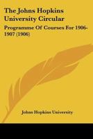 The Johns Hopkins University Circular: Programme Of Courses For 1906-1907 1167249607 Book Cover