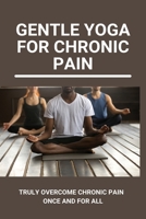 Gentle Yoga For Chronic Pain: Truly Overcome Chronic Pain Once And For All: Overcoming Chronic Pain With Yoga B09429HT3W Book Cover