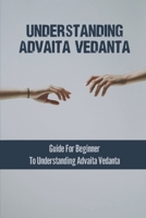 Understanding Advaita Vedanta: Guide For Beginner To Understanding Advaita Vedanta: Ancient Text B09986QPKD Book Cover