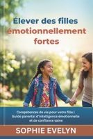 Élever des filles émotionnellement fortes: Compétences de vie pour votre fille | Guide parental d'intelligence émotionnelle et de confiance saine (French Edition) B0GYKWC9JQ Book Cover