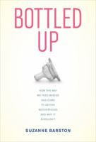 Bottled Up: How the Way We Feed Babies Has Come to Define Motherhood, and Why It Shouldn’t 0520270231 Book Cover