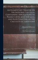 An Elementary Treatise on the Integral Calculus, Containing Applications to Plane Curves and Surfaces, and Also Chapters on the Calculus of Variations; With Numerous Examples 1016740336 Book Cover