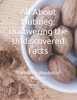 All About Nutmeg: Uncovering the Undiscovered Facts: The Hidden Wonders of Nutmeg B0DPK768MB Book Cover