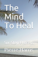 The Mind To Heal: Six Step Process B09CKN87ZF Book Cover